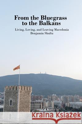 From the Bluegrass to the Balkans: Living, Loving, and Leaving Macedonia Benjamin Shultz 9781536827095 Createspace Independent Publishing Platform - książka