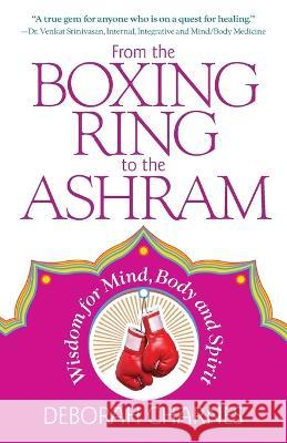 From the Boxing Ring to the Ashram: Wisdom for Mind, Body and Spirit Deborah Charnes   9781945847707 Emerald Lake Books - książka