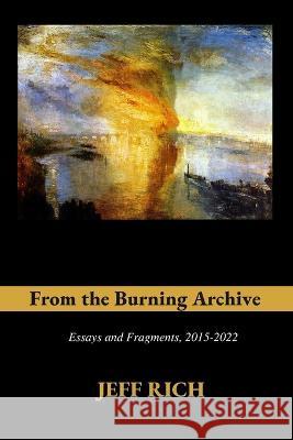 From the Burning Archive: Essays and Fragments, 2015-2021 Jeff Rich 9780645159226 Jeff Rich - książka