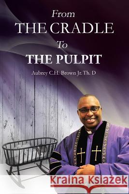 From the Cradle to the Pulpit Aubrey C H Brown, Jr 9781543416510 Xlibris Us - książka