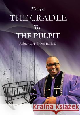 From the Cradle to the Pulpit Aubrey C H Brown, Jr 9781543416527 Xlibris Us - książka