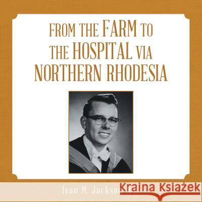 From the Farm to the Hospital via Northern Rhodesia Ivan M Jackson, M D 9781483472591 Lulu.com - książka