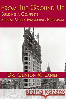 From the Ground Up: Building a Complete Social Media Marketing Program Dr Clinton R. Lanier 9781490595023 Createspace - książka