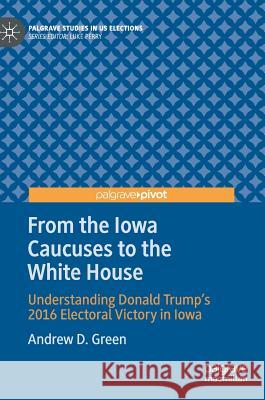 From the Iowa Caucuses to the White House: Understanding Donald Trump's 2016 Electoral Victory in Iowa Green, Andrew D. 9783030224981 Palgrave Pivot - książka