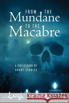 From The Mundane to The Macabre: A Collection of Short Stories Lori Taylor 9781977231130 Outskirts Press - książka