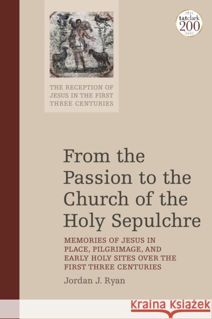 From the Passion to the Church of the Holy Sepulchre: Memories of Jesus in Place, Pilgrimage, and Early Holy Sites Over the First Three Centuries Jordan J. Ryan Chris Keith Helen K. Bond 9780567677457 T&T Clark - książka