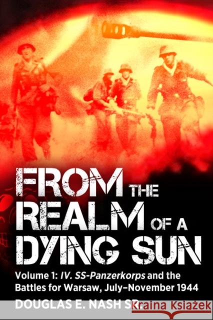 From the Realm of a Dying Sun: Volume I - IV. SS-Panzerkorps and the Battles for Warsaw, July–November 1944 Douglas E Nash 9781636244877 Casemate Publishers - książka