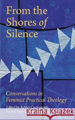 From the Shores of Silence: Conversations in Feminist Practical Theology Ashley Cocksworth Rachel Starr Stephen Burns 9780334060963 SCM Press - książka