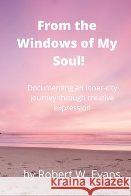 From the Windows of My Soul!: Documenting an Inner City Journey Through Creative Expression Robert Evans 9781716334009 Lulu.com - książka