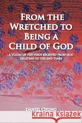 From the Wretched to Being a Child of God: A Vision of the Virus Received from God Relating to the End Times Daniel Chung 9781644686751 Covenant Books - książka