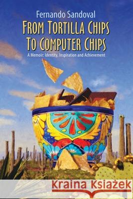 From Tortilla Chips To Computer Chips: A Memoir: Identity, Inspiration and Achievement Fernando Sandoval 9781702165372 Independently Published - książka