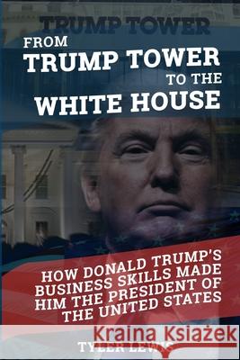 From Trump Tower to the White House: How Donald Trump's Business Skills Made Him the President of the United States of America Tyler Lewis 9781548540135 Createspace Independent Publishing Platform - książka