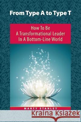 From Type A to Type T: How to Be a Transformational Leader in a Bottom-Line World Marty Stanley 9781504327978 Balboa Press - książka