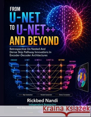 From U-NET to U-NET++ and Beyond: A Critical Retrospective on Nested and Dense Skip Pathway Innovations in Encoder-Decoder Architectures Nandi, Rickbed, Nandi, Rickbed 9798259486874 Independently Published - książka