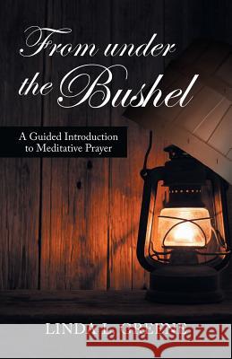 From Under the Bushel: A Guided Introduction to Meditative Prayer Linda L Greene 9781532041303 iUniverse - książka