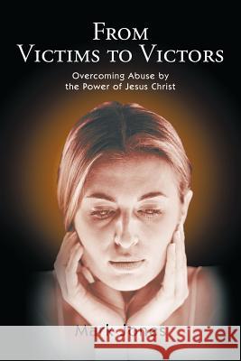 From Victims to Victors: Overcoming Abuse by the Power of Jesus Christ Jones, Mark 9781450283830 iUniverse.com - książka