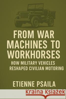 From War Machines to Workhorses: How Military Vehicles Reshaped Civilian Motoring Etienne Psaila 9781923525252 Independently Published - książka