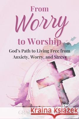 From Worry to Worship God's Path to Living Free from Anxiety, Worry, and Stress: An Anxiety Book Christian Hearts Will Be Transformed By Grace Andrews 9781763897410 Wings of Grace Publishing - książka