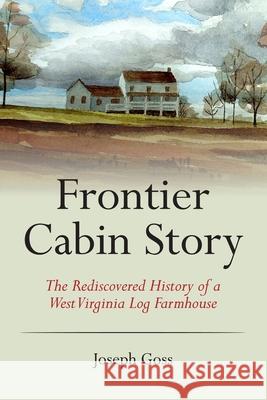 Frontier Cabin Story: The Rediscovered History of a West Virginia Log Farmhouse John C. Alle Joseph Goss 9781935925958 Peace Corps Writers - książka
