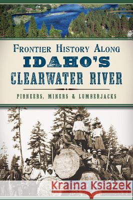Frontier History Along Idaho's Clearwater River: Pioneers, Miners & Lumberjacks John Bradbury 9781626197091 History Press - książka