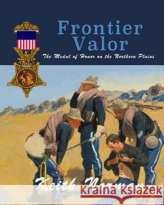 Frontier Valor: The Medal of Honor on the Northern Plains MR Keith Norman 9781545235584 Createspace Independent Publishing Platform - książka