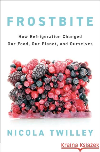 Frostbite: How Refrigeration Changed Our Food, Our Planet, and Ourselves Nicola Twilley 9780735223288 Penguin Press - książka