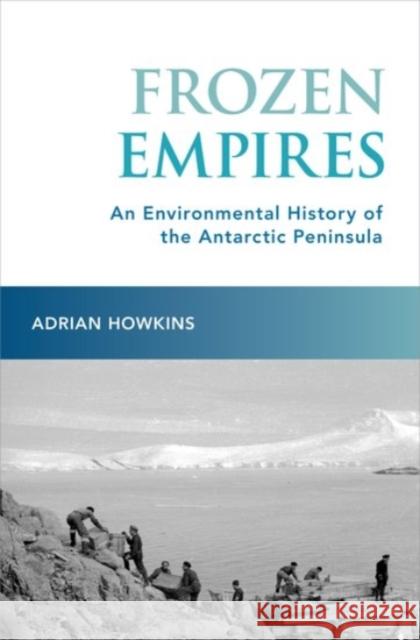 Frozen Empires: An Environmental History of the Antarctic Peninsula Adrian Howkins 9780190249144 Oxford University Press, USA - książka