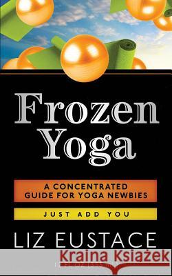 Frozen Yoga: A Concentrated Guide for Yoga Newbies Liz Eustace 9781505215083 Createspace - książka