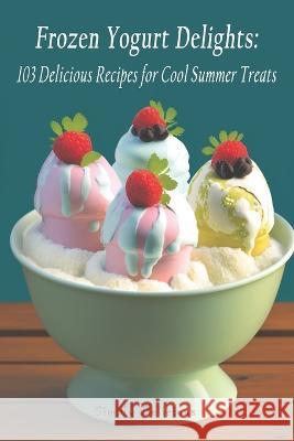 Frozen Yogurt Delights: 103 Delicious Recipes for Cool Summer Treats Simply Delicious   9798391723967 Independently Published - książka