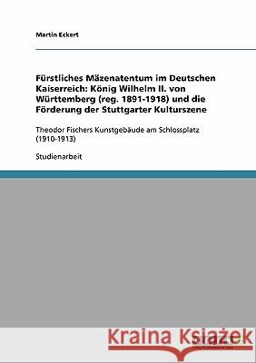 Fürstliches Mäzenatentum im Deutschen Kaiserreich: König Wilhelm II. von Württemberg (reg. 1891-1918) und die Förderung der Stuttgarter Kulturszene: T Eckert, Martin 9783638670227 Grin Verlag - książka