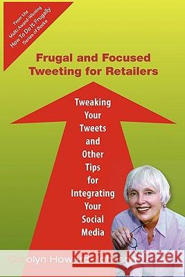 Frugal and Focused Tweeting for Retailers: Tweaking Your Tweets and Other Tips for Integrating Your Social Media Carolyn Howard-Johnson 9781451546149 Createspace - książka