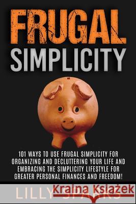 Frugal Simplicity - Lilly Sparks: 101 Ways To Use Frugal Simplicity For Organizing And Decluttering Your Life And Embracing The Simplicity Lifestyle F Sparks, Lilly 9781514136003 Createspace - książka