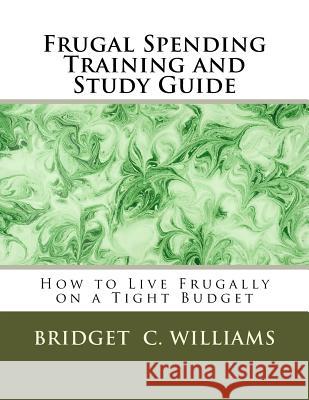 Frugal Spending Training and Study Guide: How to Live Frugally on a Tight Budget MS Bridget C. Williams 9781534669123 Createspace Independent Publishing Platform - książka