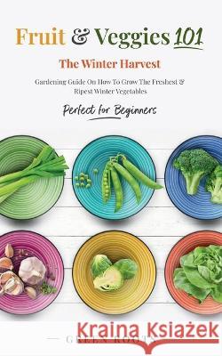 Fruit & Veggies 101 - The Winter Harvest: Gardening Guide on How to Grow the Freshest & Ripest Winter Vegetables (Perfect for Beginners) Green Roots 9781739167738 Publishdrive - książka