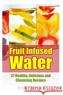 Fruit Infused Water: 37 Healthy, Delicious and Cleansing Recipes Anita Thomas 9781500568351 Createspace - książka