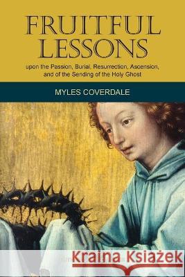 Fruitful Lessons upon the Passion, Burial, Resurrection, Ascension, and of the Sending of the Holy Ghost Myles Coverdale Ruth Magnusso 9781777198732 Baruch House Publishing - książka
