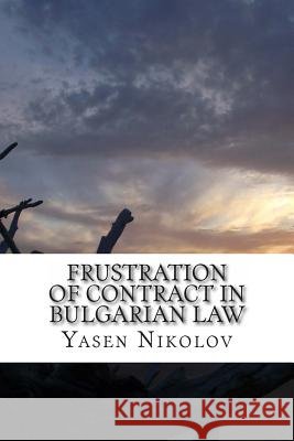 Frustration of Contract in Bulgarian Law: Clausula Rebus Sic Stantibus and Force Majeure Yasen Lyubenov Nikolov 9781493742462 Createspace - książka