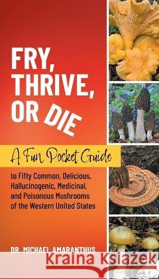 Fry, Thrive, or Die: A Fun Pocket Guide to 50 Common, Delicious, Hallucinogenic, Medicinal, and Poisonous Mushrooms of the Western United States Dr Mike Amaranthus   9781662931048 Gatekeeper Press - książka