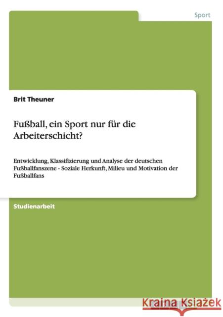 Fußball, ein Sport nur für die Arbeiterschicht?: Entwicklung, Klassifizierung und Analyse der deutschen Fußballfanszene - Soziale Herkunft, Milieu und Theuner, Brit 9783656359593 Grin Verlag - książka