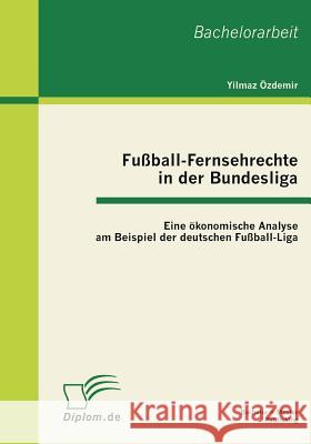 Fußball-Fernsehrechte in der Bundesliga: Eine ökonomische Analyse am Beispiel der deutschen Fußball-Liga Özdemir, Yilmaz 9783863410759 Bachelor + Master Publishing - książka