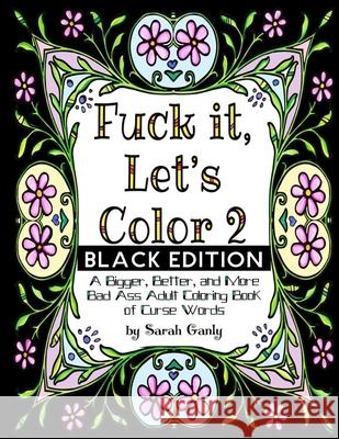 Fuck It, Let's Color 2 Black Edition: A Bigger, Beter, More Bad Ass Adult Coloring Book of Curse Words Sarah Ganly 9781533200129 Createspace Independent Publishing Platform - książka