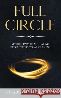 Full Circle: My Supernatural Healing from Stress to Wholeness Sharon D. Jones 9781950861903 His Glory Creations Publishing LLC - książka