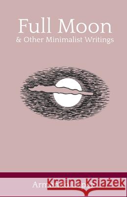 Full Moon & Other Minimalist Writings Lopez, Armando 9780997125788 Blue Jay Ink - książka