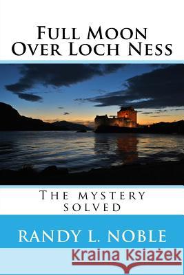 Full Moon Over Loch Ness: The Mystery Solved Randy L. Noble 9781539713272 Createspace Independent Publishing Platform - książka