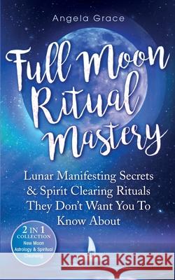 Full Moon Ritual Mastery: Lunar Manifesting Secrets & Spirit Clearing Rituals They Don't Want You To Know About (New Moon Astrology & Spiritual Cleansing - 2 in 1 Collection) Angela Grace 9781957718026 Ascending Vibrations - książka