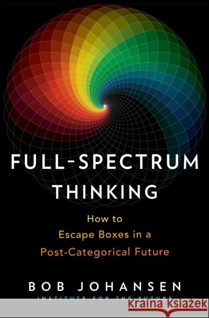 Full-Spectrum Thinking: How to Escape Boxes in a Post-Categorical Future Bob Johansen 9781523087518 Berrett-Koehler Publishers - książka