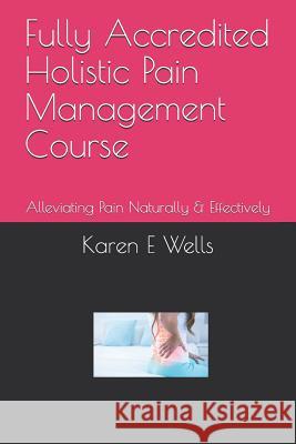 Fully Accredited Holistic Pain Management Course: Alleviating Pain Naturally & Effectively Karen E. Wells 9781082307232 Independently Published - książka