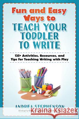 Fun and Easy Ways to Teach Your Toddler to Write: 135+ Activities, Resources, and Tips for Teaching Writing with Play Andrea Stephenson 9781076207838 Independently Published - książka