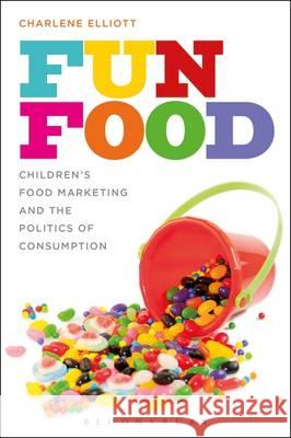 Fun Food: Children's Food Marketing and the Politics of Consumption Charlene Elliott 9780857854247 Bloomsbury Academic - książka