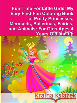 Fun Time For Little Girls! My Very First Fun Coloring Book of Pretty Princesses, Mermaids, Ballerinas, Fairies, and Animals: For Girls Ages 4 Years Old and up Beatrice Harrison 9780359119189 Lulu.com - książka